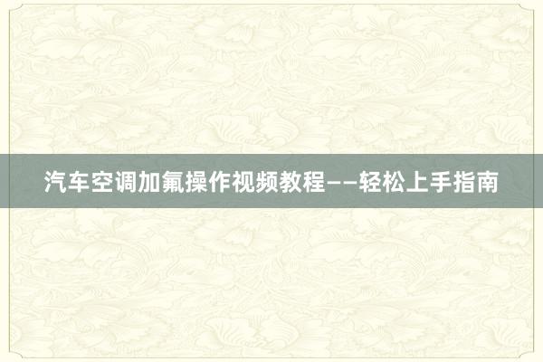 汽车空调加氟操作视频教程——轻松上手指南