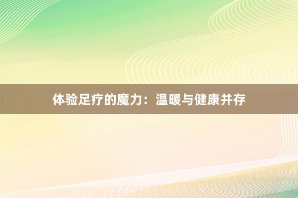 体验足疗的魔力：温暖与健康并存